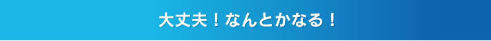大丈夫!なんとかなる!