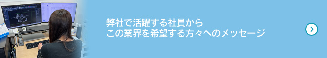 弊社で活躍する社員からこの業界を希望する方々へのメッセージ